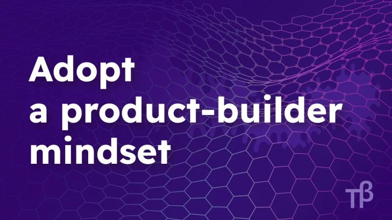 Adopt a product-builder mindset